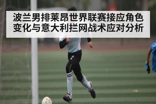 波兰男排莱昂世界联赛接应角色变化与意大利拦网战术应对分析