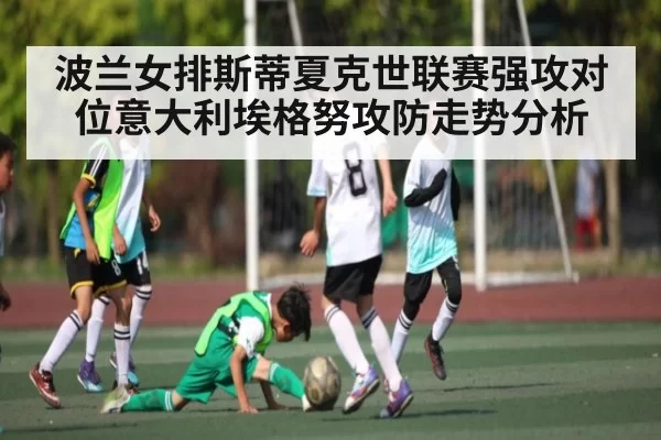 波兰女排斯蒂夏克世联赛强攻对位意大利埃格努攻防走势分析