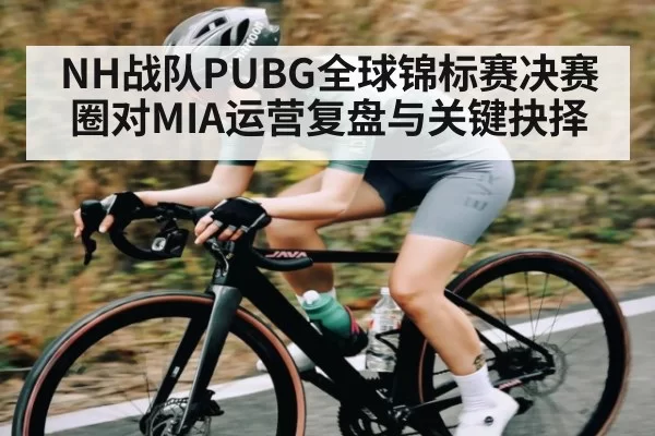 NH战队PUBG全球锦标赛决赛圈对MIA运营复盘与关键抉择